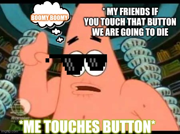 Patrick Says Meme | * MY FRIENDS IF YOU TOUCH THAT BUTTON WE ARE GOING TO DIE; BOOMY BOOMY; *ME TOUCHES BUTTON* | image tagged in memes,patrick says | made w/ Imgflip meme maker