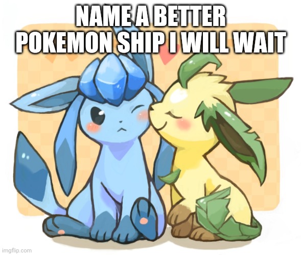 Glaceon x leafeon 3 | NAME A BETTER POKEMON SHIP I WILL WAIT | image tagged in glaceon x leafeon 3 | made w/ Imgflip meme maker