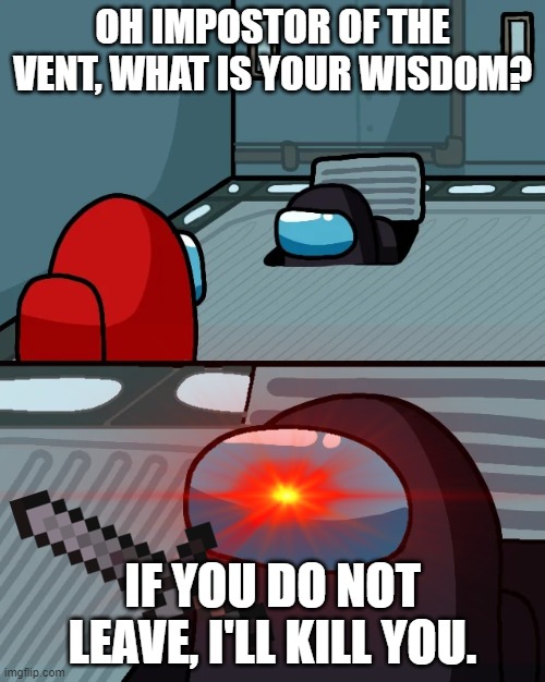 Oh impostor of the vent, what is your wisdom | OH IMPOSTOR OF THE VENT, WHAT IS YOUR WISDOM? IF YOU DO NOT LEAVE, I'LL KILL YOU. | image tagged in o imposter of the vent | made w/ Imgflip meme maker