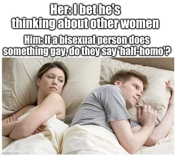 Shower Thoughts Amirite | Her: I bet he's thinking about other women; Him: If a bisexual person does something gay, do they say 'half-homo'? | image tagged in he's probably thinking in other | made w/ Imgflip meme maker