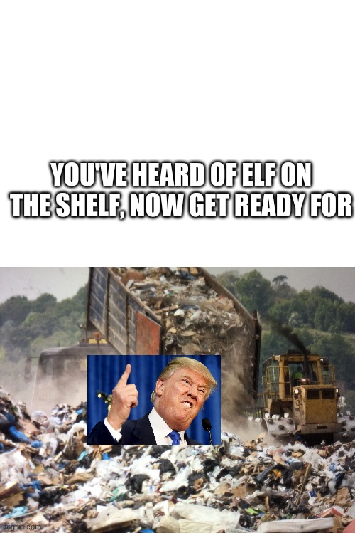 i made this in a different stream | YOU'VE HEARD OF ELF ON THE SHELF, NOW GET READY FOR | image tagged in blank white template,garbage dump | made w/ Imgflip meme maker