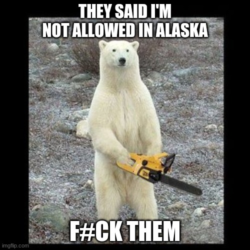 Chainsaw Bear | THEY SAID I'M NOT ALLOWED IN ALASKA; F#CK THEM | image tagged in memes,chainsaw bear | made w/ Imgflip meme maker