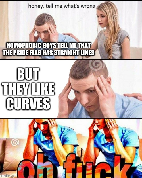 checkmate | HOMOPHOBIC BOYS TELL ME THAT THE PRIDE FLAG HAS STRAIGHT LINES; BUT THEY LIKE CURVES | image tagged in oh f ck | made w/ Imgflip meme maker