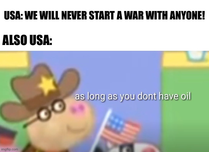 AMERICA!!!! | USA: WE WILL NEVER START A WAR WITH ANYONE! ALSO USA: | image tagged in america,funny,memes,oil | made w/ Imgflip meme maker