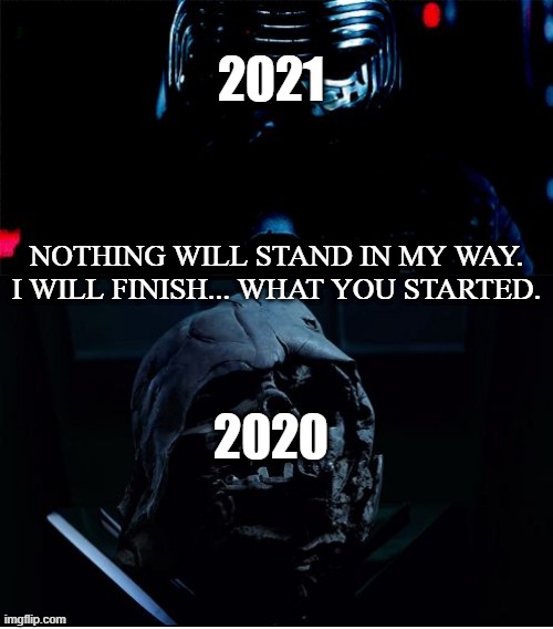 I will finish what you started - Star Wars Force Awakens | 2021; NOTHING WILL STAND IN MY WAY. I WILL FINISH... WHAT YOU STARTED. 2020 | image tagged in i will finish what you started - star wars force awakens | made w/ Imgflip meme maker