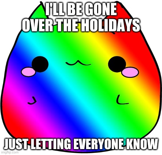 Rainbow Cat | I'LL BE GONE OVER THE HOLIDAYS; JUST LETTING EVERYONE KNOW | image tagged in rainbow cat | made w/ Imgflip meme maker