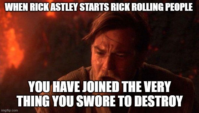 You Were The Chosen One (Star Wars) Meme | WHEN RICK ASTLEY STARTS RICK ROLLING PEOPLE; YOU HAVE JOINED THE VERY THING YOU SWORE TO DESTROY | image tagged in memes,you were the chosen one star wars | made w/ Imgflip meme maker