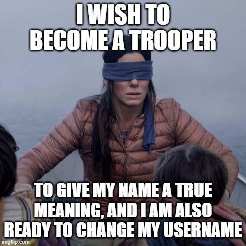 Bird Box | I WISH TO BECOME A TROOPER; TO GIVE MY NAME A TRUE MEANING, AND I AM ALSO READY TO CHANGE MY USERNAME | image tagged in memes,bird box | made w/ Imgflip meme maker