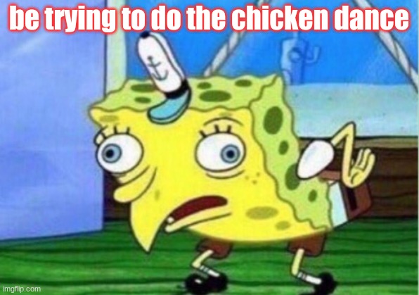 chicken SpongeBob | be trying to do the chicken dance | image tagged in memes,mocking spongebob | made w/ Imgflip meme maker