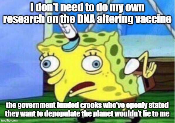 Heard Mentality | I don't need to do my own research on the DNA altering vaccine; the government funded crooks who've openly stated they want to depopulate the planet wouldn't lie to me | image tagged in memes,mocking spongebob | made w/ Imgflip meme maker