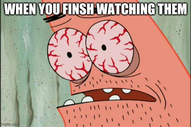 Patrick red eyes | WHEN YOU FINSH WATCHING THEM | image tagged in patrick red eyes | made w/ Imgflip meme maker