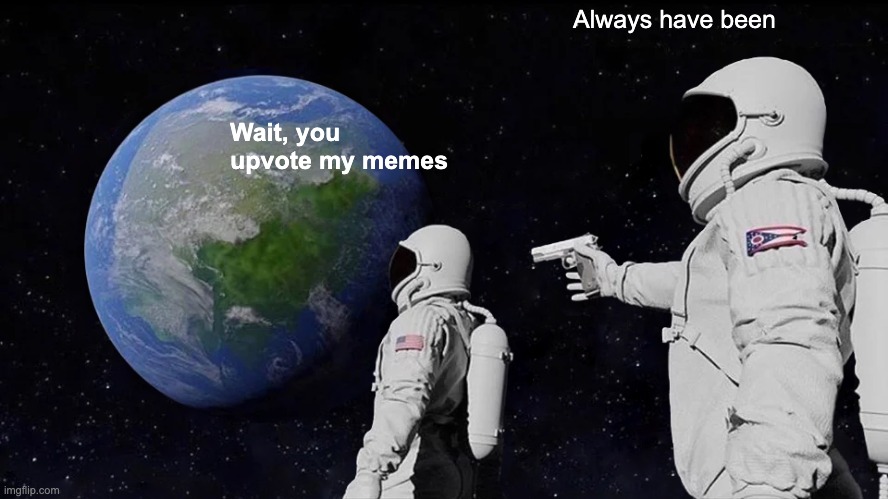 Always Has Been | Always have been; Wait, you upvote my memes | image tagged in memes,always has been | made w/ Imgflip meme maker