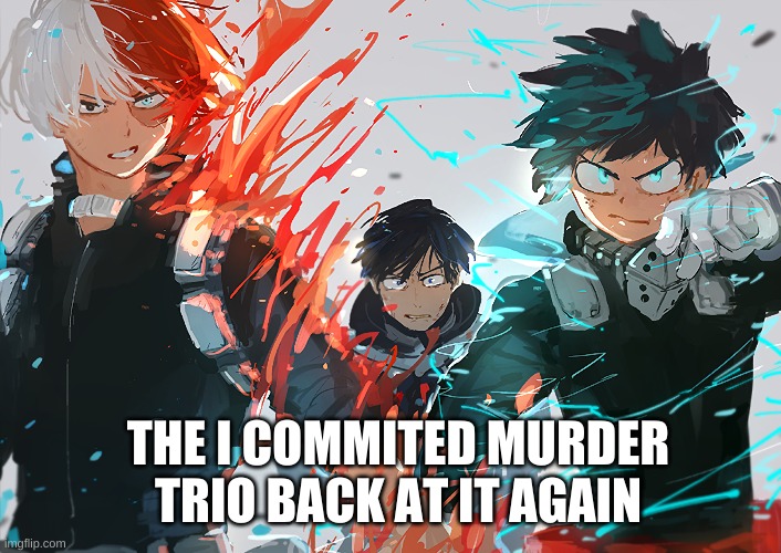 The I Commited Murder Trio | THE I COMMITED MURDER TRIO BACK AT IT AGAIN | image tagged in my hero academia | made w/ Imgflip meme maker