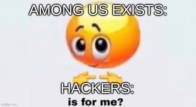 E | AMONG US EXISTS:; HACKERS: | image tagged in is for me | made w/ Imgflip meme maker