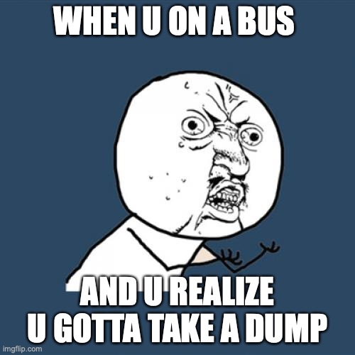 bus ride dump | WHEN U ON A BUS; AND U REALIZE U GOTTA TAKE A DUMP | image tagged in memes,y u no | made w/ Imgflip meme maker