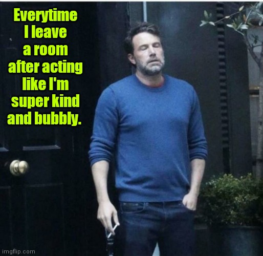Some things you just can't fake. | Everytime I leave a room after acting like I'm super kind and bubbly. | image tagged in relieved guy smoking,funny | made w/ Imgflip meme maker