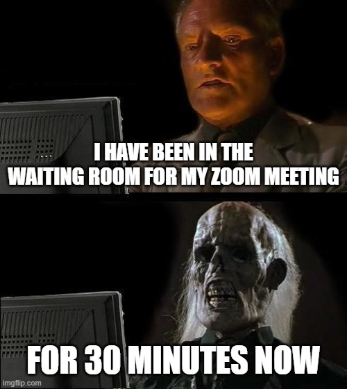 I'll Just Wait Here Meme | I HAVE BEEN IN THE WAITING ROOM FOR MY ZOOM MEETING; FOR 30 MINUTES NOW | image tagged in memes,i'll just wait here | made w/ Imgflip meme maker