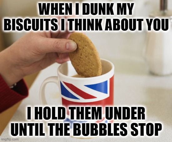 Thinking about you | WHEN I DUNK MY BISCUITS I THINK ABOUT YOU; I HOLD THEM UNDER UNTIL THE BUBBLES STOP | image tagged in biscuit/cookie dunking,biscuits,dunkin',funny,funny memes | made w/ Imgflip meme maker