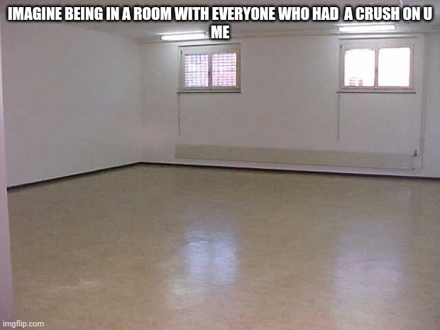 Empty Room | IMAGINE BEING IN A ROOM WITH EVERYONE WHO HAD  A CRUSH ON U
ME | image tagged in empty room | made w/ Imgflip meme maker