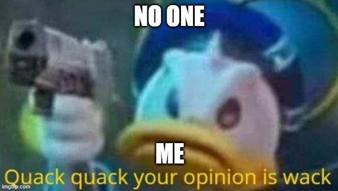 :) | NO ONE; ME | image tagged in quack quack your opinion is wack,meme | made w/ Imgflip meme maker