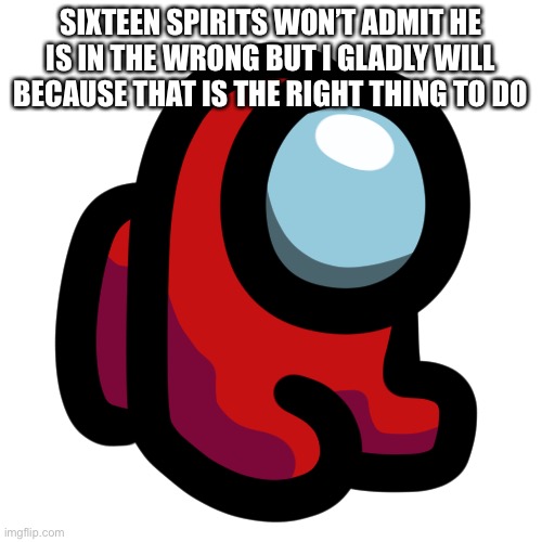 Mini crewmate | SIXTEEN SPIRITS WON’T ADMIT HE IS IN THE WRONG BUT I GLADLY WILL BECAUSE THAT IS THE RIGHT THING TO DO | image tagged in mini crewmate | made w/ Imgflip meme maker