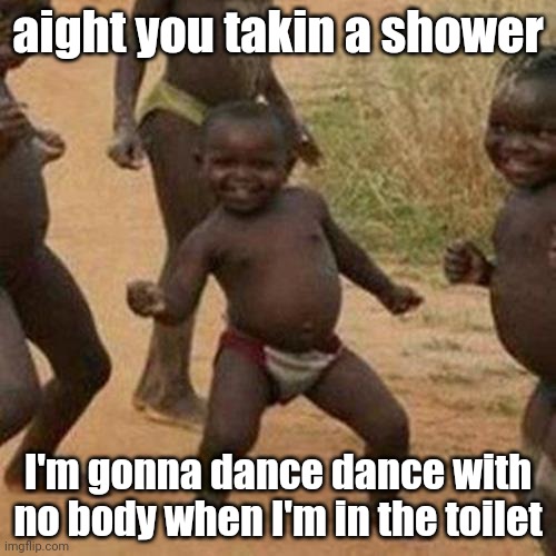 aight ima head to world success kid | aight you takin a shower; I'm gonna dance dance with no body when I'm in the toilet | image tagged in memes,third world success kid | made w/ Imgflip meme maker
