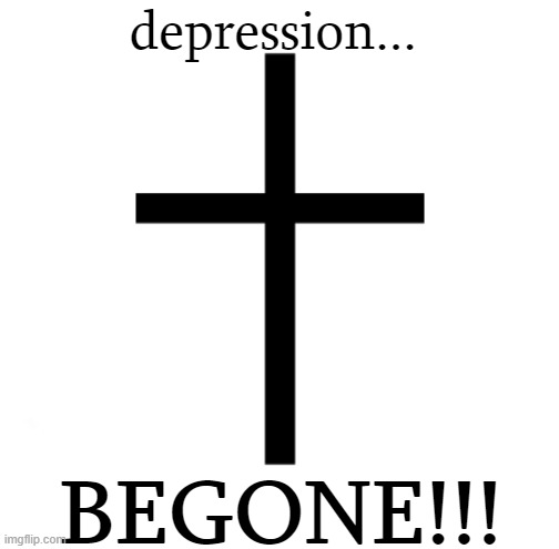 depression... BEGONE!!! | depression... BEGONE!!! | image tagged in memes,cure,depression,cross,i dont know | made w/ Imgflip meme maker
