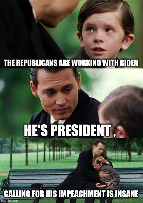 What's good for the goose . . . | THE REPUBLICANS ARE WORKING WITH BIDEN; HE'S PRESIDENT , CALLING FOR HIS IMPEACHMENT IS INSANE | image tagged in memes,finding neverland,impeachment,46,crazy libs | made w/ Imgflip meme maker