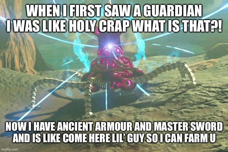 Guardian | WHEN I FIRST SAW A GUARDIAN I WAS LIKE HOLY CRAP WHAT IS THAT?! NOW I HAVE ANCIENT ARMOUR AND MASTER SWORD AND IS LIKE COME HERE LIL’ GUY SO I CAN FARM U | image tagged in guardian,botw | made w/ Imgflip meme maker