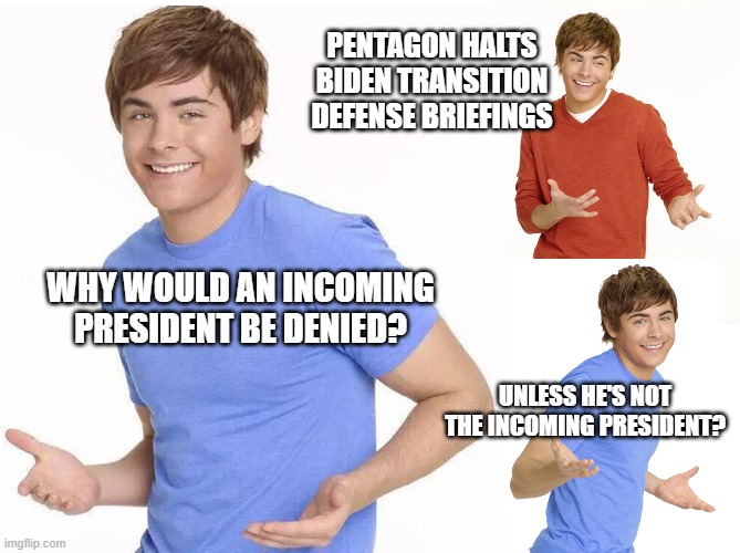 Zac Efron | PENTAGON HALTS BIDEN TRANSITION DEFENSE BRIEFINGS; WHY WOULD AN INCOMING PRESIDENT BE DENIED? UNLESS HE'S NOT THE INCOMING PRESIDENT? | image tagged in zac efron | made w/ Imgflip meme maker