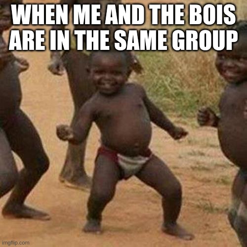 Third World Success Kid Meme | WHEN ME AND THE BOIS ARE IN THE SAME GROUP | image tagged in memes,third world success kid | made w/ Imgflip meme maker