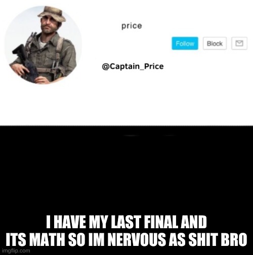 wish me luck i will be grounded if i get a bad grade | I HAVE MY LAST FINAL AND ITS MATH SO IM NERVOUS AS SHIT BRO | image tagged in captain_price template | made w/ Imgflip meme maker
