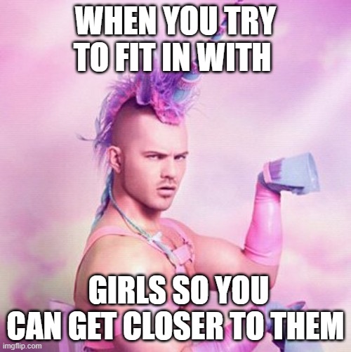 Unicorn MAN Meme | WHEN YOU TRY TO FIT IN WITH; GIRLS SO YOU CAN GET CLOSER TO THEM | image tagged in memes,unicorn man | made w/ Imgflip meme maker