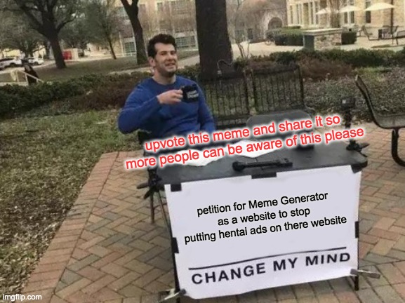Change My Mind Meme | upvote this meme and share it so more people can be aware of this please; petition for Meme Generator as a website to stop putting hentai ads on there website | image tagged in memes,change my mind | made w/ Imgflip meme maker