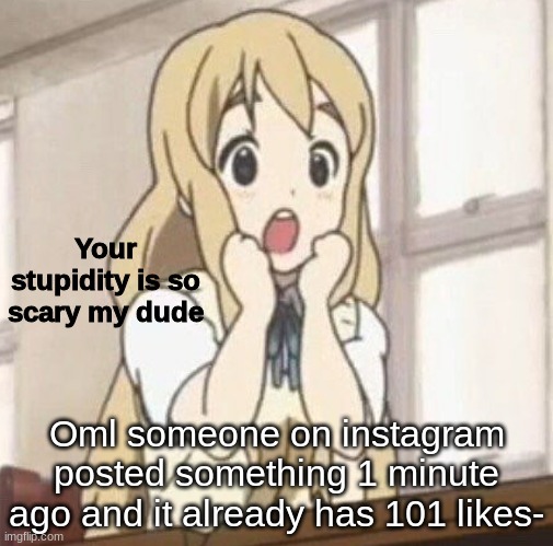 Your stupidity is so scary my dude | Oml someone on instagram posted something 1 minute ago and it already has 101 likes- | image tagged in your stupidity is so scary my dude | made w/ Imgflip meme maker
