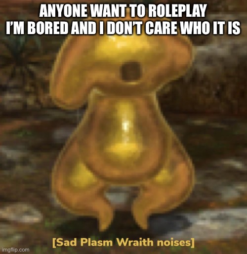 Sad plasm wraith noises | ANYONE WANT TO ROLEPLAY
I’M BORED AND I DON’T CARE WHO IT IS | image tagged in sad plasm wraith noises | made w/ Imgflip meme maker