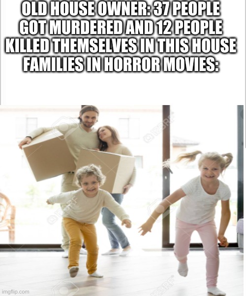 OLD HOUSE OWNER: 37 PEOPLE GOT MURDERED AND 12 PEOPLE KILLED THEMSELVES IN THIS HOUSE
FAMILIES IN HORROR MOVIES: | image tagged in white background | made w/ Imgflip meme maker