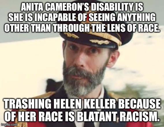 Helen Keller did not have privilege | ANITA CAMERON’S DISABILITY IS SHE IS INCAPABLE OF SEEING ANYTHING OTHER THAN THROUGH THE LENS OF RACE. TRASHING HELEN KELLER BECAUSE OF HER RACE IS BLATANT RACISM. | image tagged in captain obvious,memes,black and white,racist,helen keller,liberal logic | made w/ Imgflip meme maker