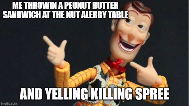 Morning Woody | ME THROWIN A PEUNUT BUTTER SANDWICH AT THE NUT ALERGY TABLE AND YELLING KILLING SPREE | image tagged in morning woody | made w/ Imgflip meme maker