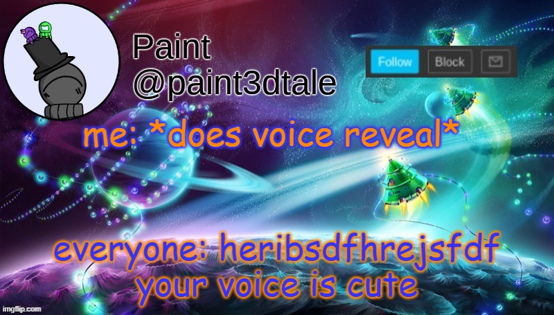 AAAAAAAAAAAAAAAAAAAAAAAAAAAAAAAAAAAAAAAAAAAAAAAAAAAA- | me: *does voice reveal*; everyone: heribsdfhrejsfdf your voice is cute | image tagged in paint festive announcement | made w/ Imgflip meme maker