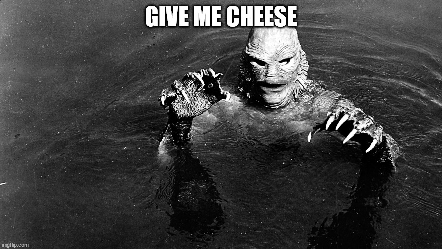 GIVE ME CHEESE | GIVE ME CHEESE | image tagged in gill-man,cheese | made w/ Imgflip meme maker
