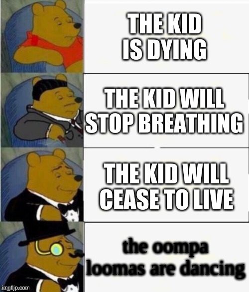 Tuxedo Winnie the Pooh 4 panel | THE KID IS DYING; THE KID WILL STOP BREATHING; THE KID WILL CEASE TO LIVE; the oompa loompas are dancing | image tagged in tuxedo winnie the pooh 4 panel | made w/ Imgflip meme maker