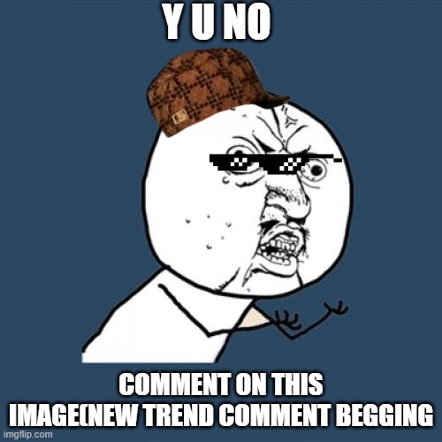 Y U No | Y U NO; COMMENT ON THIS IMAGE(NEW TREND COMMENT BEGGING | image tagged in memes,y u no | made w/ Imgflip meme maker
