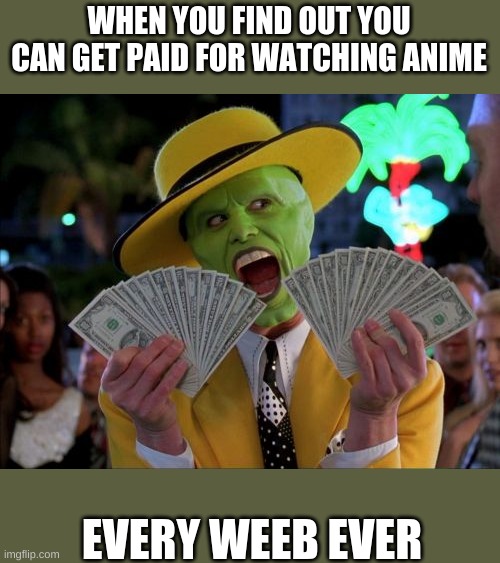 This is a actual job | WHEN YOU FIND OUT YOU CAN GET PAID FOR WATCHING ANIME; EVERY WEEB EVER | image tagged in memes | made w/ Imgflip meme maker