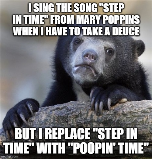 Confession Bear | I SING THE SONG "STEP IN TIME" FROM MARY POPPINS WHEN I HAVE TO TAKE A DEUCE; BUT I REPLACE "STEP IN TIME" WITH "POOPIN' TIME" | image tagged in memes,confession bear,AdviceAnimals | made w/ Imgflip meme maker