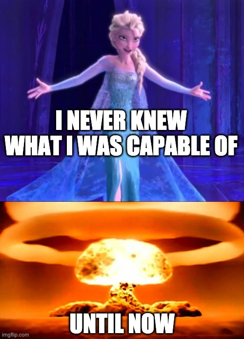 I NEVER KNEW WHAT I WAS CAPABLE OF; UNTIL NOW | image tagged in elsa - let it go,nuke | made w/ Imgflip meme maker