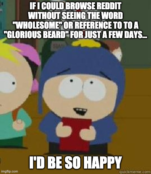 Craig Would Be So Happy | IF I COULD BROWSE REDDIT WITHOUT SEEING THE WORD "WHOLESOME" OR REFERENCE TO TO A "GLORIOUS BEARD" FOR JUST A FEW DAYS... I'D BE SO HAPPY | image tagged in craig would be so happy,AdviceAnimals | made w/ Imgflip meme maker