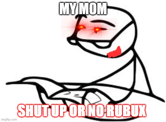 my mom scary | MY MOM; SHUT UP OR NO RUBUX | image tagged in memes,cereal guy's daddy | made w/ Imgflip meme maker