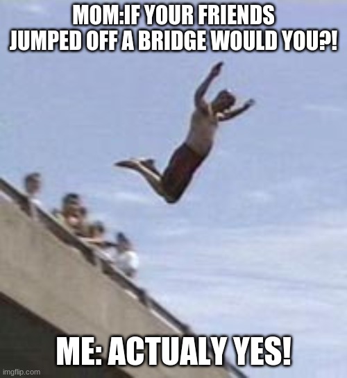 Would you jump off a bridge. | MOM:IF YOUR FRIENDS JUMPED OFF A BRIDGE WOULD YOU?! ME: ACTUALY YES! | image tagged in guy jumps off bridge,funny memes,funny,lol so funny | made w/ Imgflip meme maker