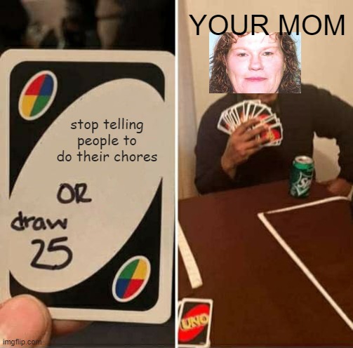 UNO Draw 25 Cards | YOUR MOM; stop telling people to do their chores | image tagged in memes,uno draw 25 cards | made w/ Imgflip meme maker